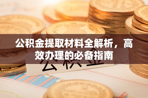 闵行公积金提取材料全解析，高效办理的必备指南