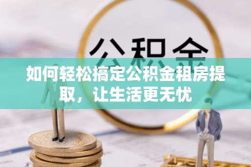 闵行如何轻松搞定公积金租房提取，让生活更无忧