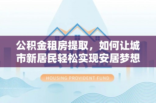 闵行公积金租房提取，如何让城市新居民轻松实现安居梦想