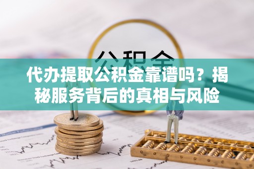 闵行代办提取公积金靠谱吗？揭秘服务背后的真相与风险