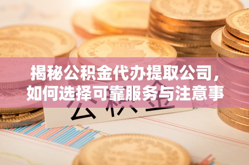 闵行揭秘公积金代办提取公司，如何选择可靠服务与注意事项