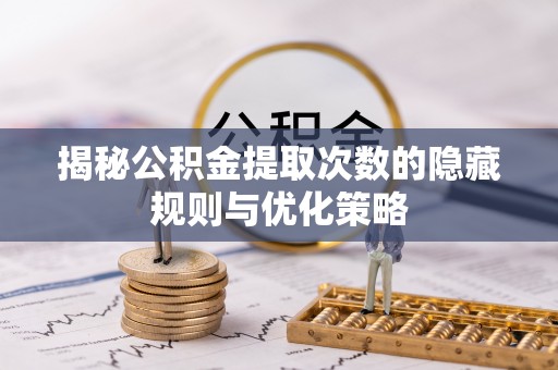闵行揭秘公积金提取次数的隐藏规则与优化策略