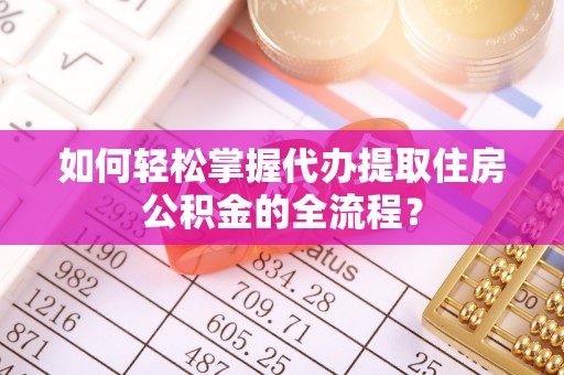 闵行如何轻松掌握代办提取住房公积金的全流程？