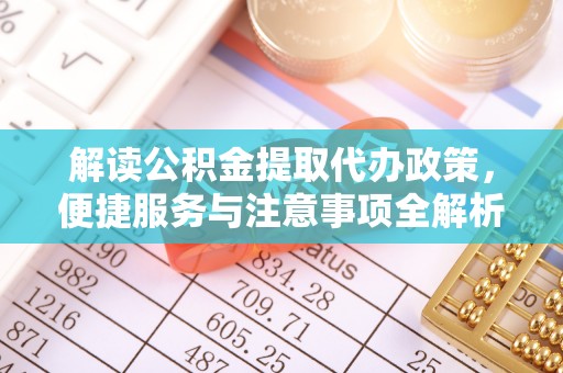 闵行解读公积金提取代办政策，便捷服务与注意事项全解析