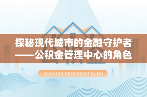 闵行探秘现代城市的金融守护者——公积金管理中心的角色与使命