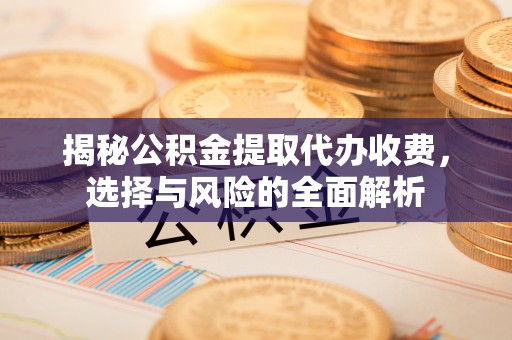 闵行揭秘公积金提取代办收费，选择与风险的全面解析