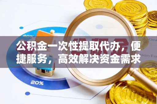 闵行公积金一次性提取代办，便捷服务，高效解决资金需求