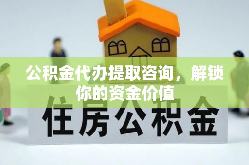 闵行公积金代办提取咨询，解锁你的资金价值