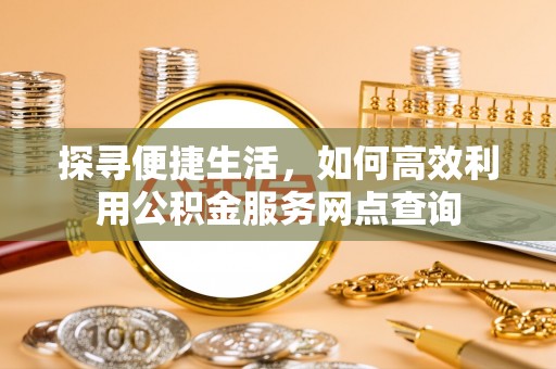 闵行探寻便捷生活，如何高效利用公积金服务网点查询