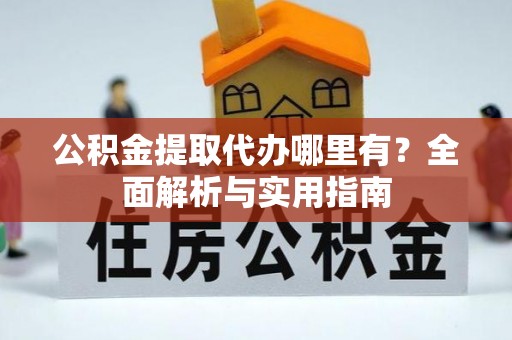 闵行公积金提取代办哪里有？全面解析与实用指南