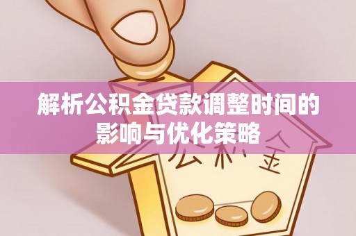 闵行解析公积金贷款调整时间的影响与优化策略