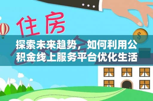 闵行探索未来趋势，如何利用公积金线上服务平台优化生活