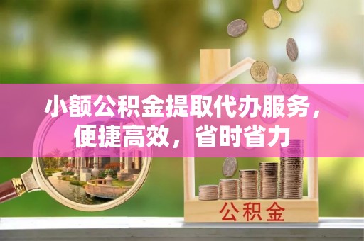 闵行小额公积金提取代办服务，便捷高效，省时省力