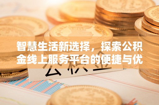 闵行智慧生活新选择，探索公积金线上服务平台的便捷与优势