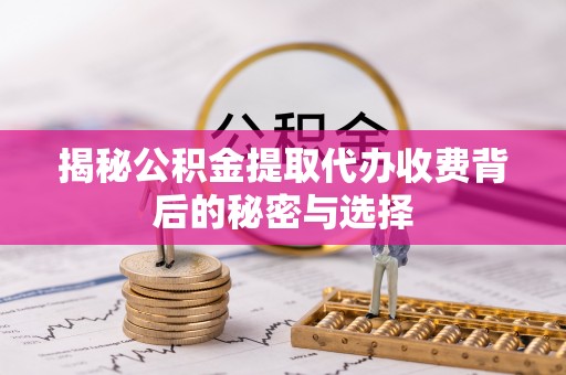 闵行揭秘公积金提取代办收费背后的秘密与选择