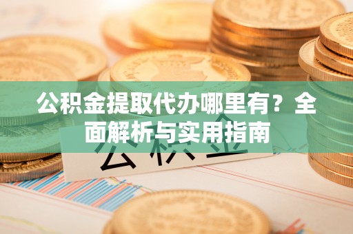 闵行公积金提取代办哪里有？全面解析与实用指南