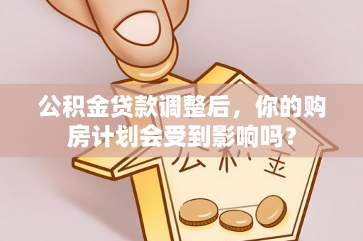 闵行公积金贷款调整后，你的购房计划会受到影响吗？