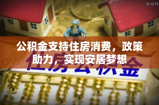 闵行公积金支持住房消费，政策助力，实现安居梦想