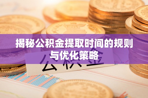 闵行揭秘公积金提取时间的规则与优化策略