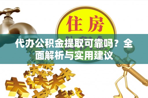 闵行代办公积金提取可靠吗？全面解析与实用建议