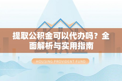 闵行提取公积金可以代办吗？全面解析与实用指南