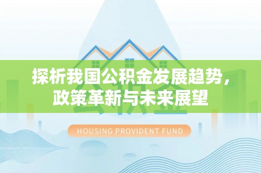 闵行探析我国公积金发展趋势，政策革新与未来展望