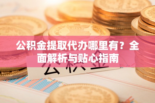 闵行公积金提取代办哪里有？全面解析与贴心指南