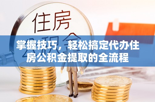 闵行掌握技巧，轻松搞定代办住房公积金提取的全流程