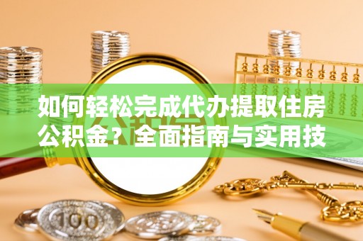 闵行如何轻松完成代办提取住房公积金？全面指南与实用技巧