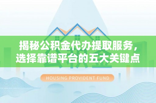 闵行揭秘公积金代办提取服务，选择靠谱平台的五大关键点