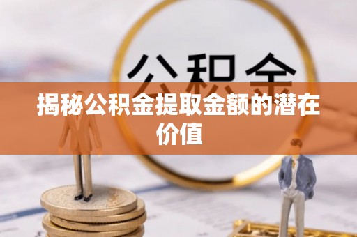 闵行揭秘公积金提取金额的潜在价值