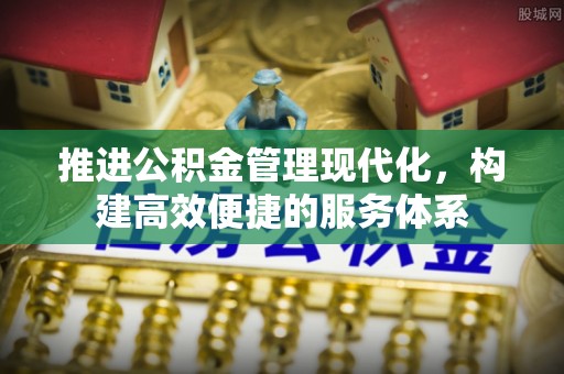 闵行推进公积金管理现代化，构建高效便捷的服务体系