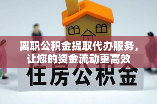 闵行离职公积金提取代办服务，让您的资金流动更高效