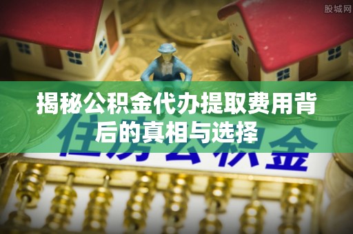 闵行揭秘公积金代办提取费用背后的真相与选择