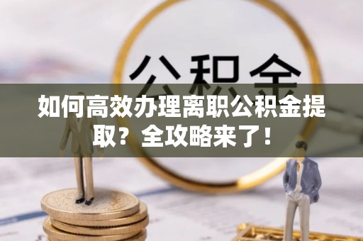 闵行如何高效办理离职公积金提取？全攻略来了！