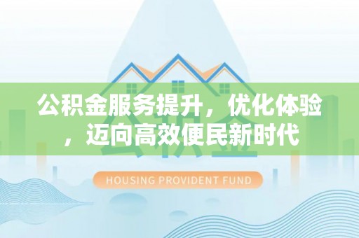 闵行公积金服务提升，优化体验，迈向高效便民新时代