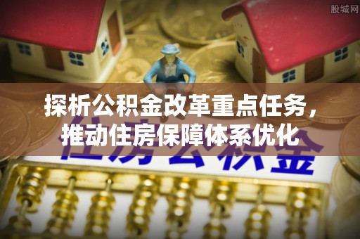 闵行探析公积金改革重点任务，推动住房保障体系优化