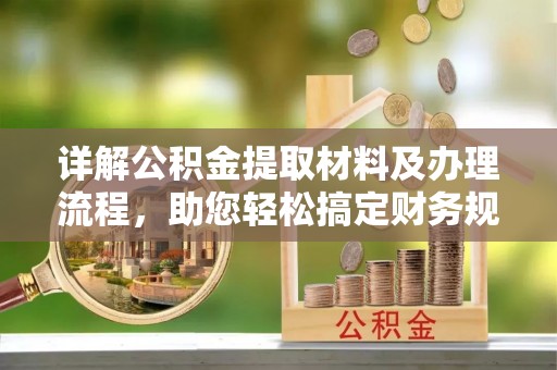 闵行详解公积金提取材料及办理流程，助您轻松搞定财务规划