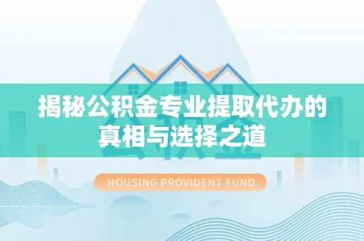 闵行揭秘公积金专业提取代办的真相与选择之道