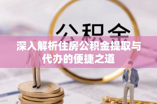 闵行深入解析住房公积金提取与代办的便捷之道