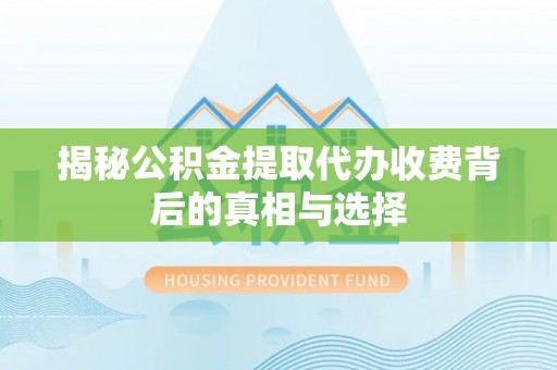 闵行揭秘公积金提取代办收费背后的真相与选择