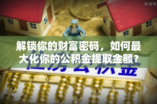 闵行解锁你的财富密码，如何最大化你的公积金提取金额？