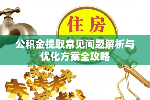 闵行公积金提取常见问题解析与优化方案全攻略