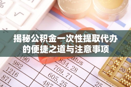 闵行揭秘公积金一次性提取代办的便捷之道与注意事项