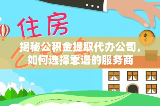 闵行揭秘公积金提取代办公司，如何选择靠谱的服务商