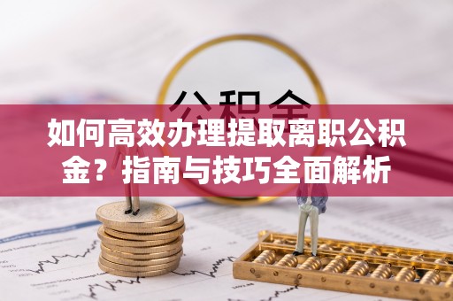 闵行如何高效办理提取离职公积金？指南与技巧全面解析