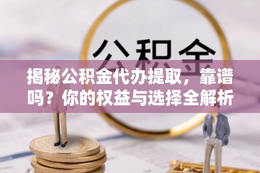 闵行揭秘公积金代办提取，靠谱吗？你的权益与选择全解析