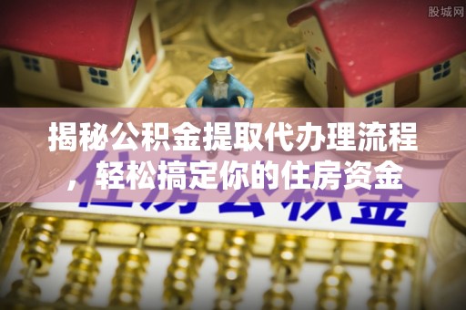 闵行揭秘公积金提取代办理流程，轻松搞定你的住房资金