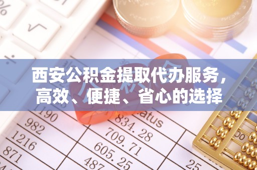 闵行西安公积金提取代办服务，高效、便捷、省心的选择