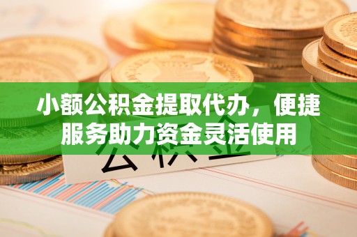 闵行小额公积金提取代办，便捷服务助力资金灵活使用